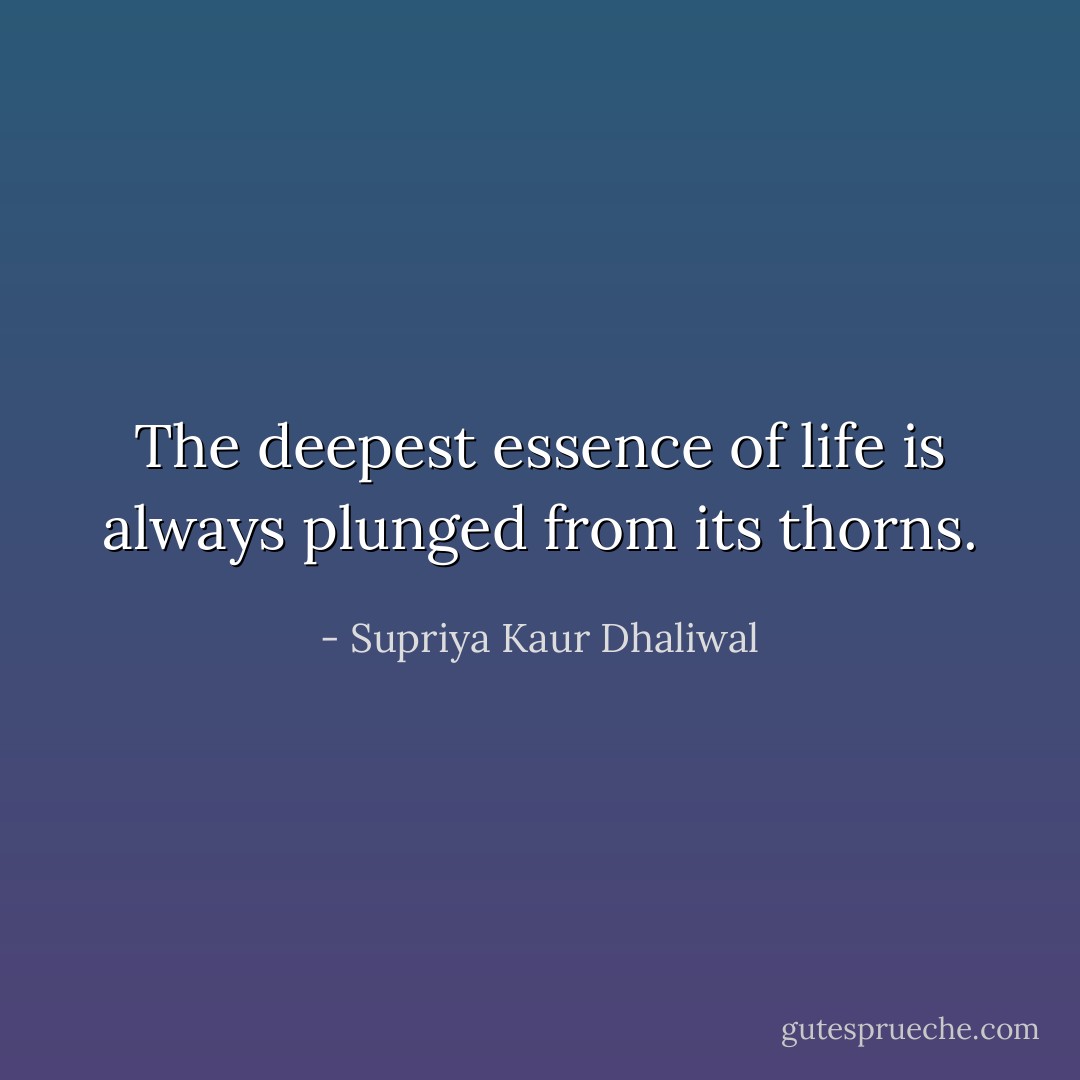 The deepest essence of life is always plunged from its thorns. - Supriya Kaur Dhaliwal