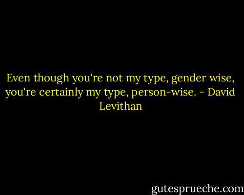 Even though you're not my type, gender wise, you're certainly my type, person-wise. - David Levithan