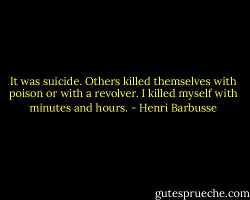 It was suicide. Others killed themselves with poison or with a revolver. I killed myself with minutes and hours. - Henri Barbusse