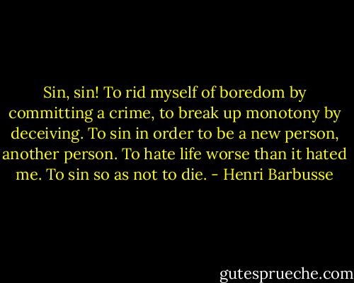 Sin, sin! To rid myself of boredom by committing a crime, to break up monotony by deceiving. To sin in order to be a new person, another person. To hate life worse than it hated me. To sin so as not to die. - Henri Barbusse