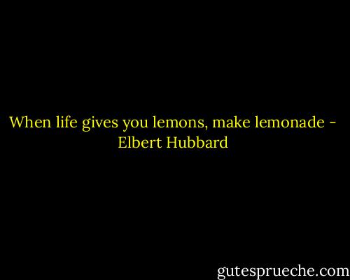 When life gives you lemons, make lemonade - Elbert Hubbard