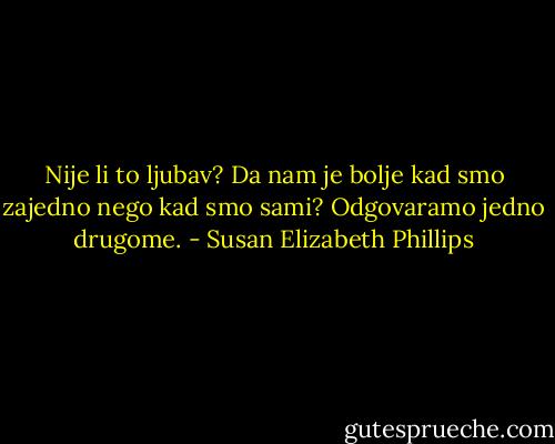 Nije li to ljubav? Da nam je bolje kad smo zajedno nego kad smo sami? Odgovaramo jedno drugome. - Susan Elizabeth Phillips