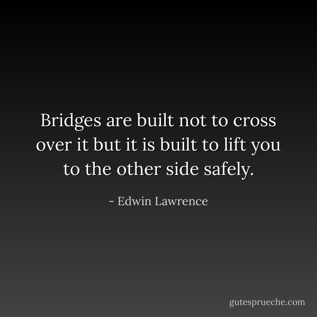 Bridges are built not to cross over it but it is built to lift you to the other side safely. - Edwin Lawrence