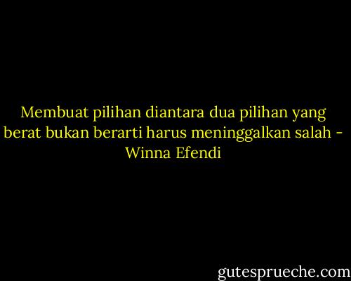 Membuat pilihan diantara dua pilihan yang berat bukan berarti harus meninggalkan salah - Winna Efendi
