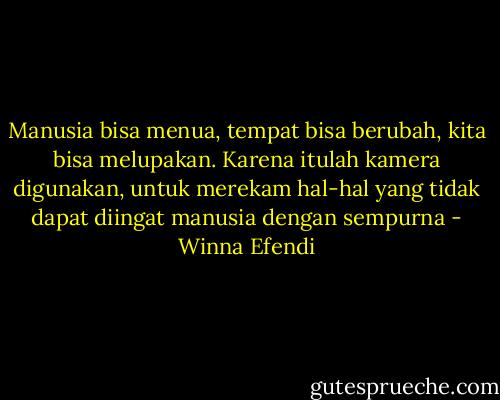 Manusia bisa menua, tempat bisa berubah, kita bisa melupakan. Karena itulah kamera digunakan, untuk merekam hal-hal yang tidak dapat diingat manusia dengan sempurna - Winna Efendi