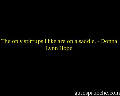 The only stirrups I like are on a saddle. - Donna Lynn Hope