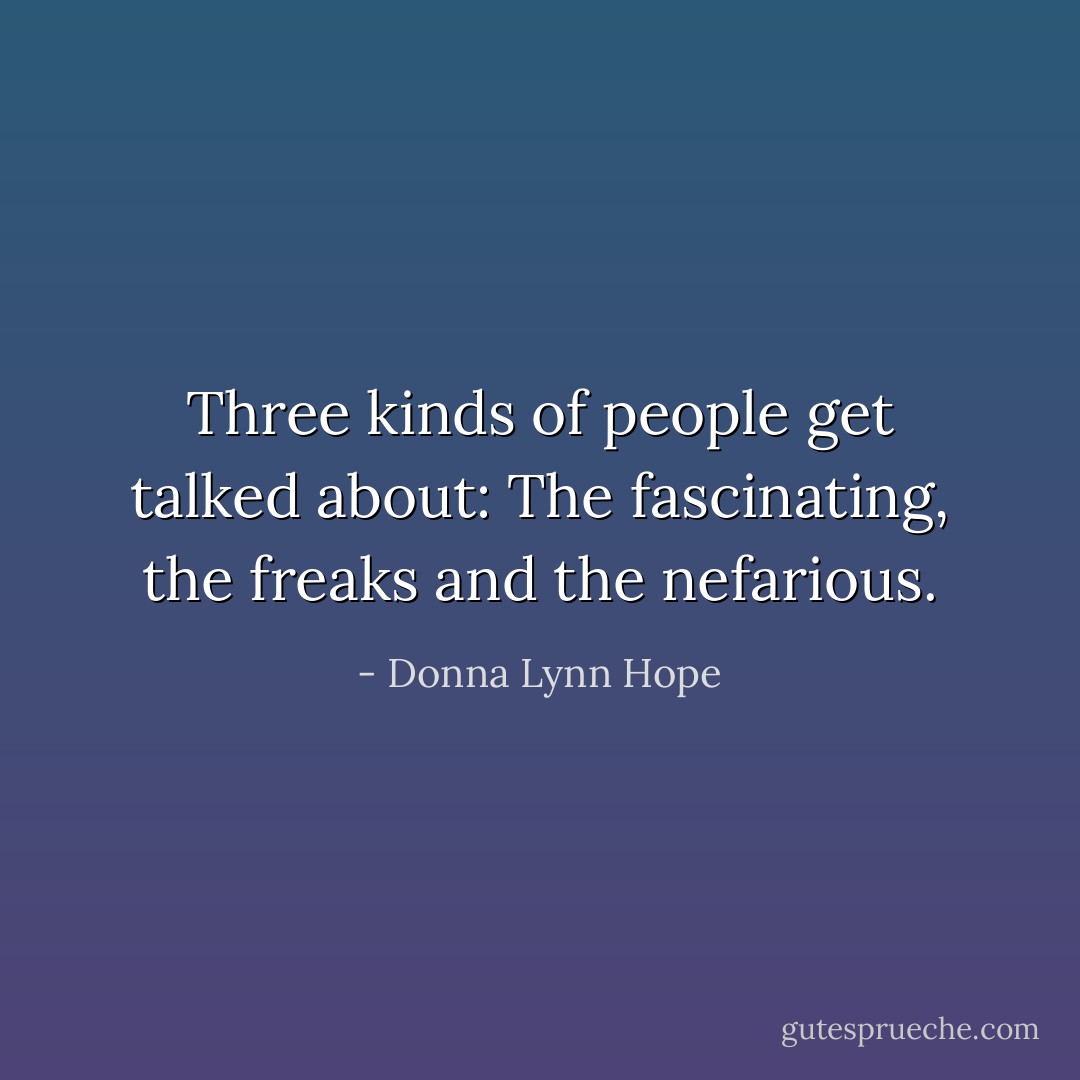 Three kinds of people get talked about: The fascinating, the freaks and the nefarious. - Donna Lynn Hope