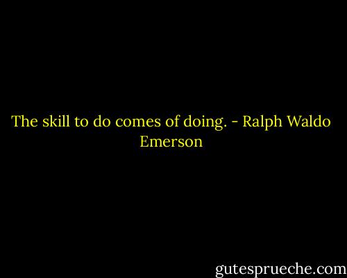 The skill to do comes of doing. - Ralph Waldo Emerson