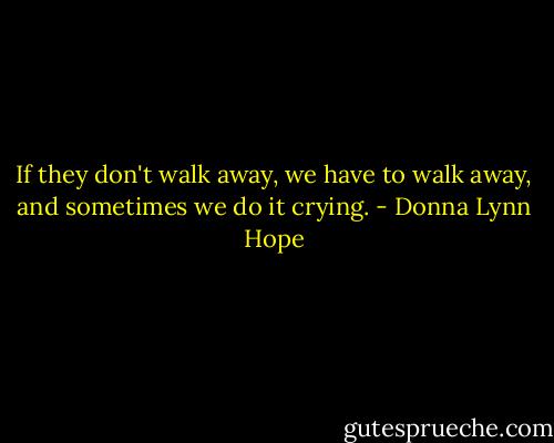 If they don't walk away, we have to walk away, and sometimes we do it crying. - Donna Lynn Hope