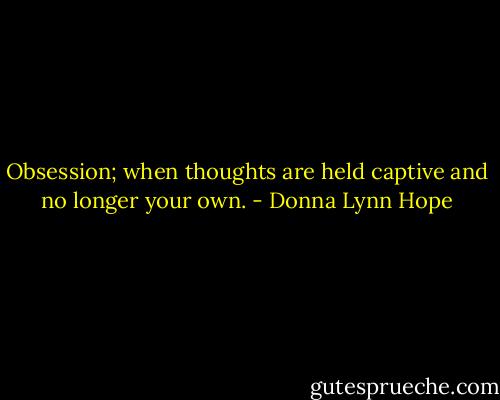 Obsession; when thoughts are held captive and no longer your own. - Donna Lynn Hope
