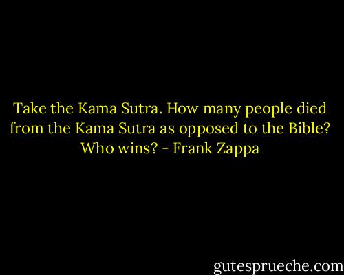 Take the Kama Sutra. How many people died from the Kama Sutra as opposed to the Bible? Who wins? - Frank Zappa