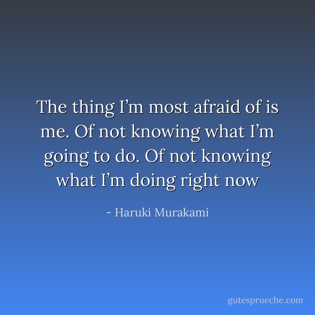 The thing I’m most afraid of is me. Of not knowing what I’m going to do. Of not knowing what I’m doing right now - Haruki Murakami