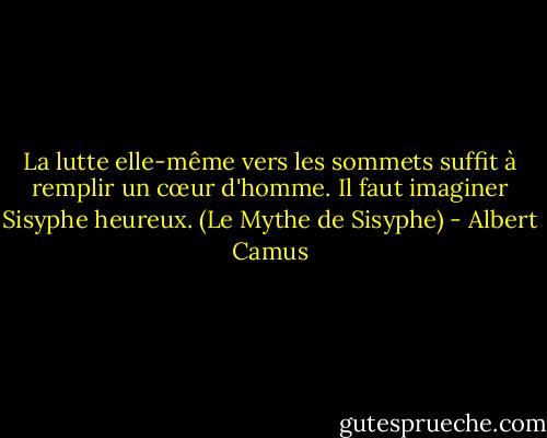 La lutte elle-même vers les sommets suffit à remplir un cœur d'homme. Il faut imaginer Sisyphe heureux. (Le Mythe de Sisyphe) - Albert Camus