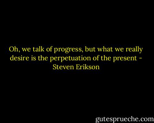 Oh, we talk of progress, but what we really desire is the perpetuation of the present - Steven Erikson
