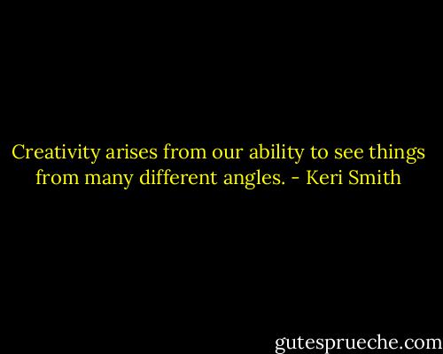 Creativity arises from our ability to see things from many different angles. - Keri Smith
