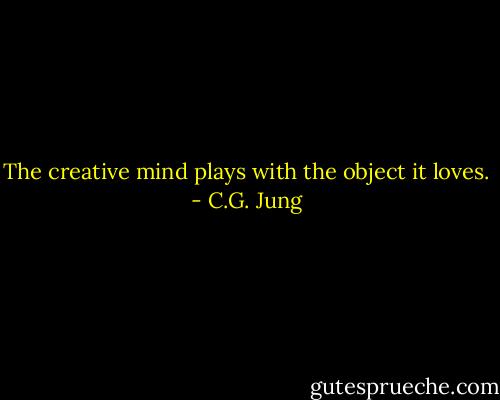 The creative mind plays with the object it loves. - C.G. Jung