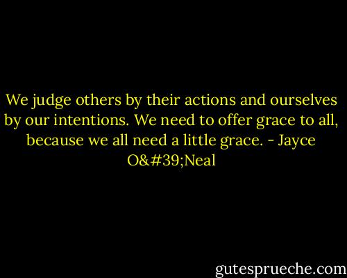 We judge others by their actions and ourselves by our intentions. We need to offer grace to all, because we all need a little grace. - Jayce O'Neal