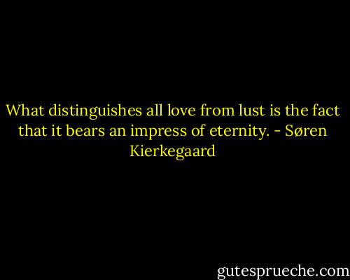 What distinguishes all love from lust is the fact that it bears an impress of eternity. - Søren Kierkegaard