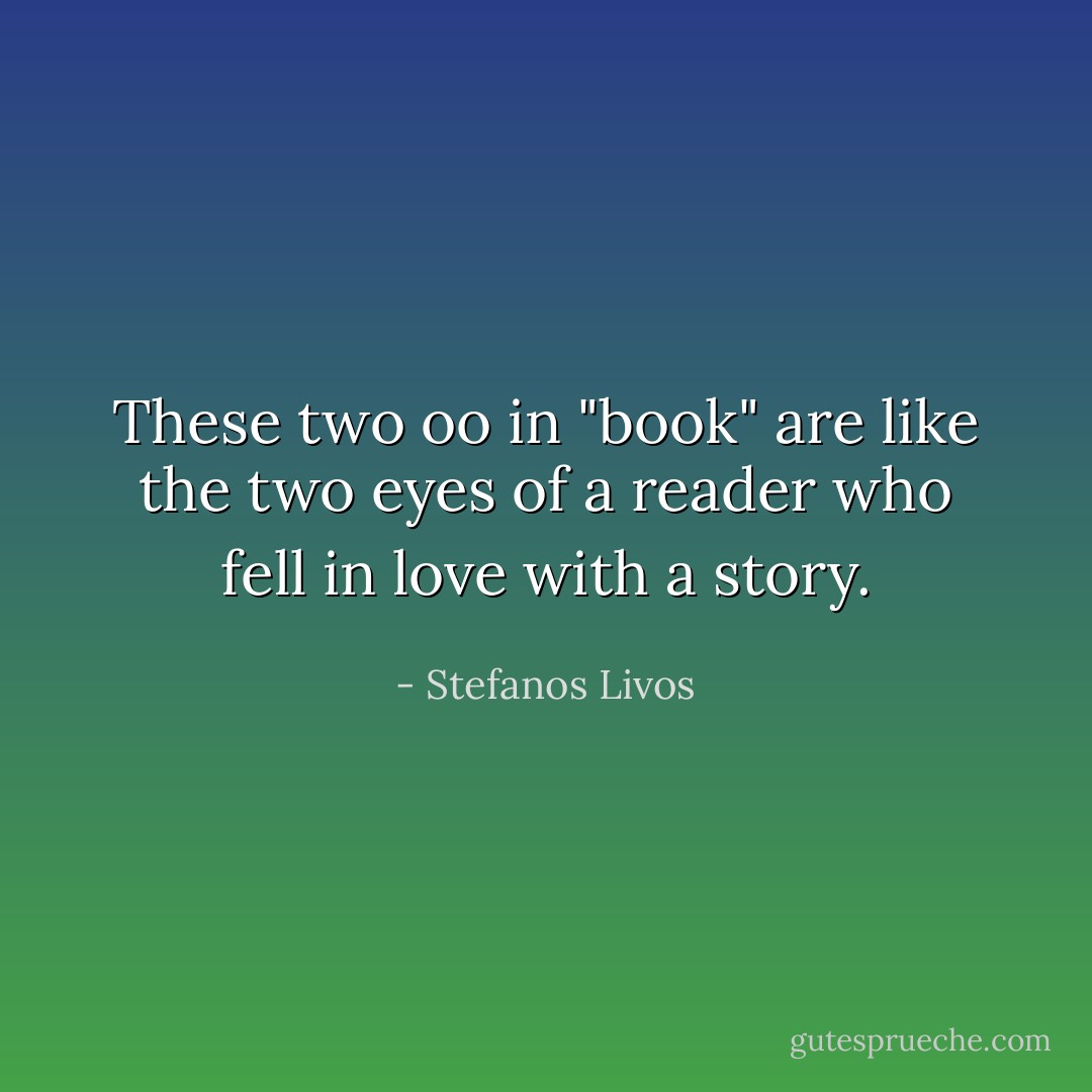 These two oo in "book" are like the two eyes of a reader who fell in love with a story. - Stefanos Livos