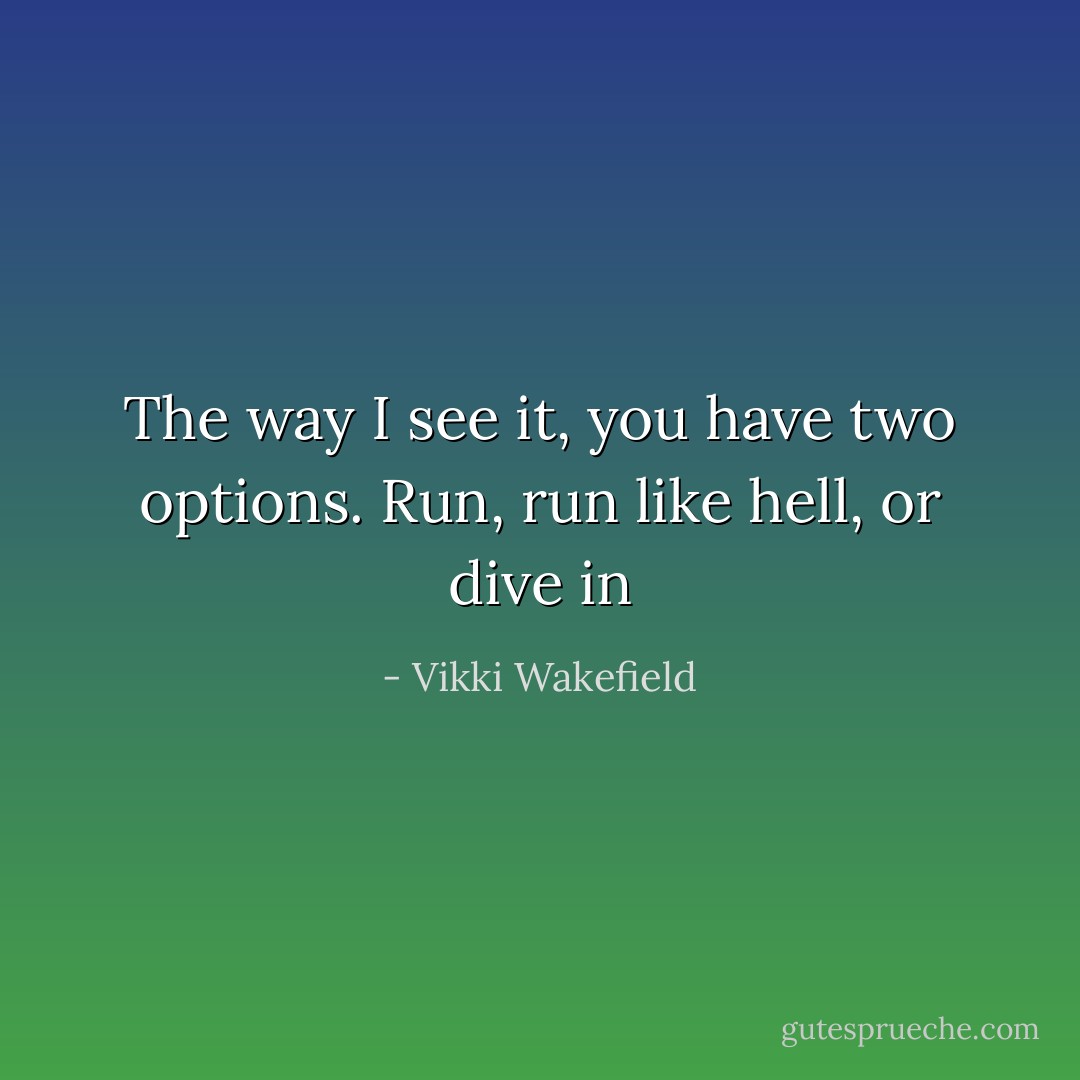 The way I see it, you have two options. Run, run like hell, or dive in - Vikki Wakefield