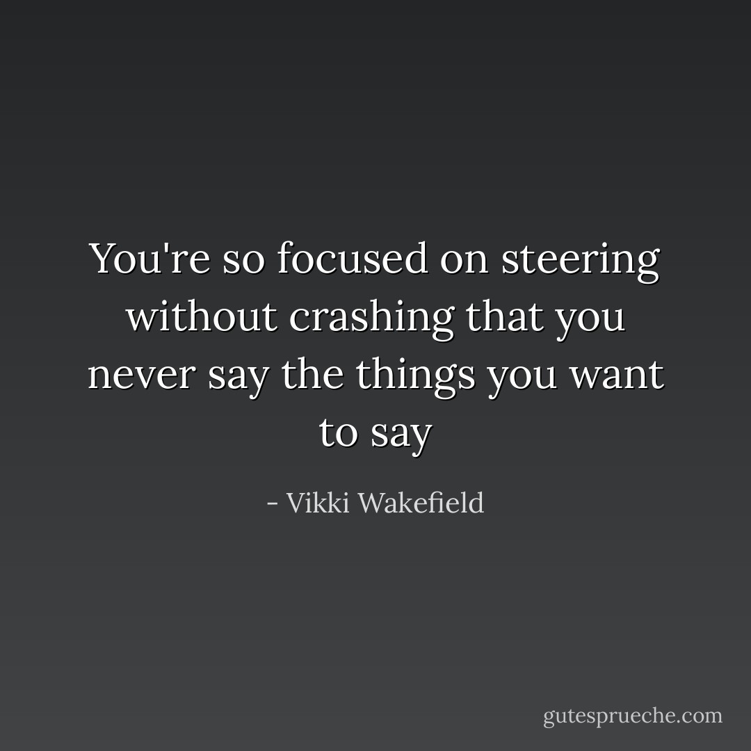 You're so focused on steering without crashing that you never say the things you want to say - Vikki Wakefield