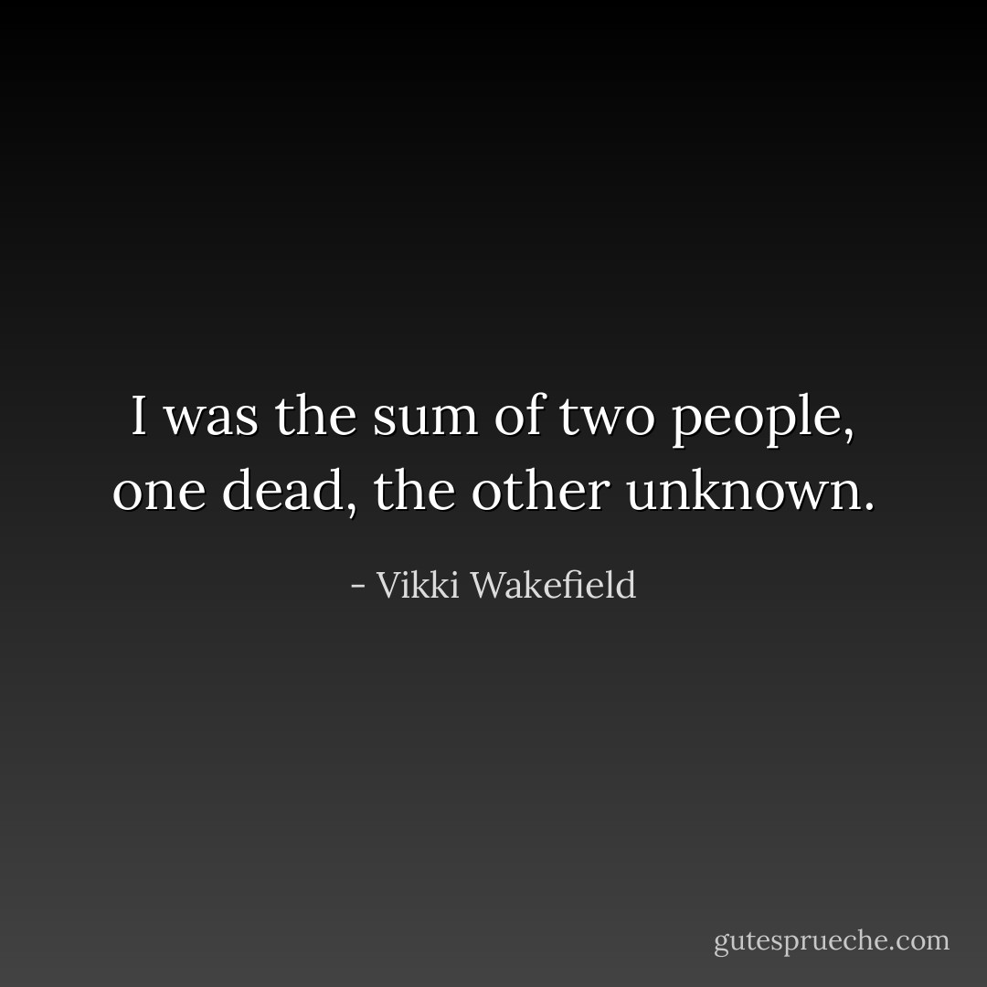 I was the sum of two people, one dead, the other unknown. - Vikki Wakefield