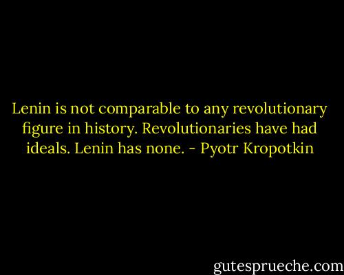 Lenin is not comparable to any revolutionary figure in history. Revolutionaries have had ideals. Lenin has none. - Pyotr Kropotkin