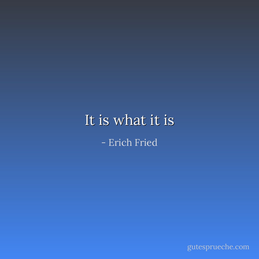 It is what it is - Erich Fried