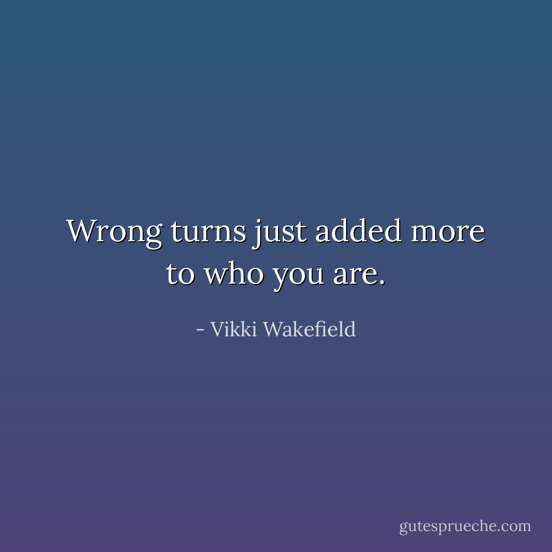 Wrong turns just added more to who you are. - Vikki Wakefield