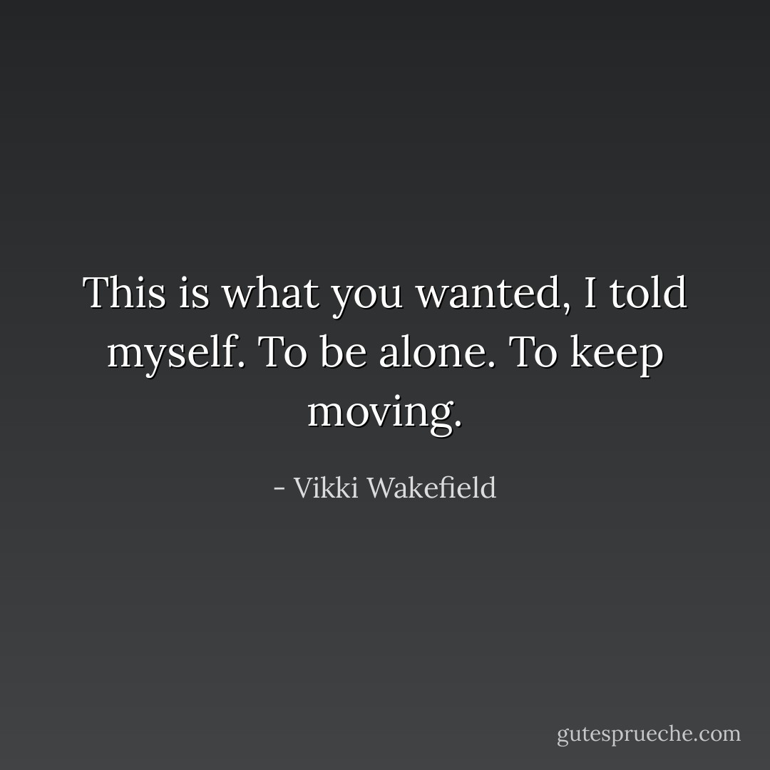 This is what you wanted, I told myself. To be alone. To keep moving. - Vikki Wakefield