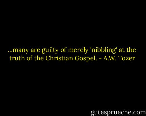 ...many are guilty of merely 'nibbling' at the truth of the Christian Gospel. - A.W. Tozer