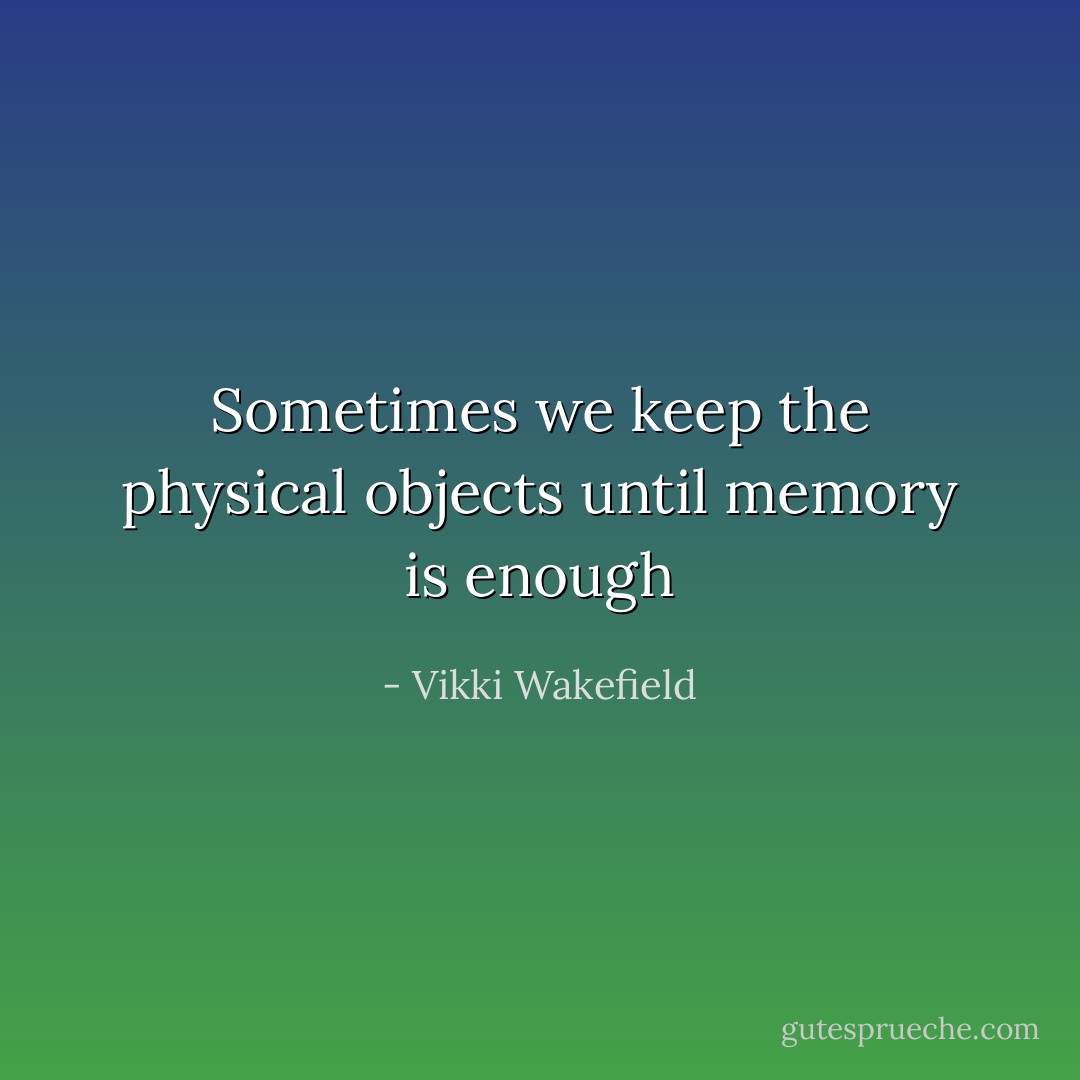 Sometimes we keep the physical objects until memory is enough - Vikki Wakefield