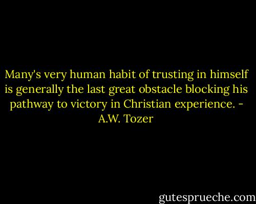 Many's very human habit of trusting in himself is generally the last great obstacle blocking his pathway to victory in Christian experience. - A.W. Tozer
