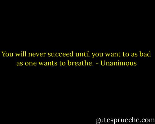 You will never succeed until you want to as bad as one wants to breathe. - Unanimous