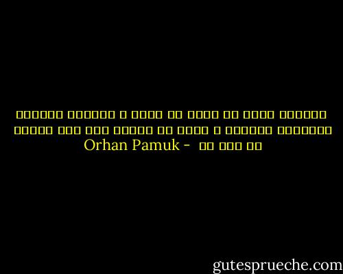  ولأنني أحكي ما يشعر به قلبي ، وأخرجه بألوان ذكرياتي وآلامي ، يبدو ما أحكيه مثل نقش يرافق ما حدث لي  - Orhan Pamuk