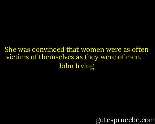 She was convinced that women were as often victims of themselves as they were of men. - John Irving