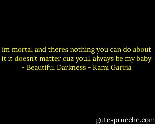 im mortal and theres nothing you can do about it<br />it doesn't matter cuz youll always be my baby<br />- Beautiful Darkness - Kami Garcia