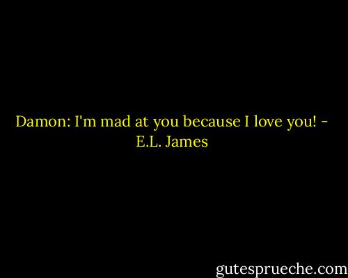 Damon: I'm mad at you because I love you! - E.L. James