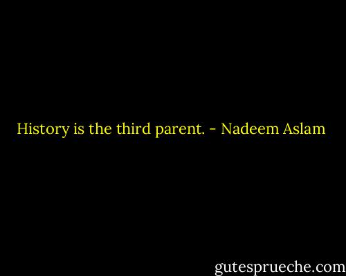 History is the third parent. - Nadeem Aslam