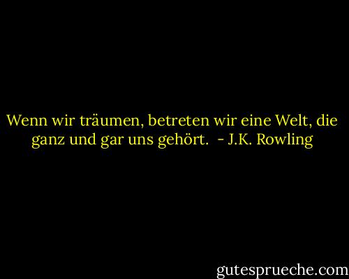 Wenn wir träumen, betreten wir eine Welt, die ganz und gar uns gehört.  - J.K. Rowling