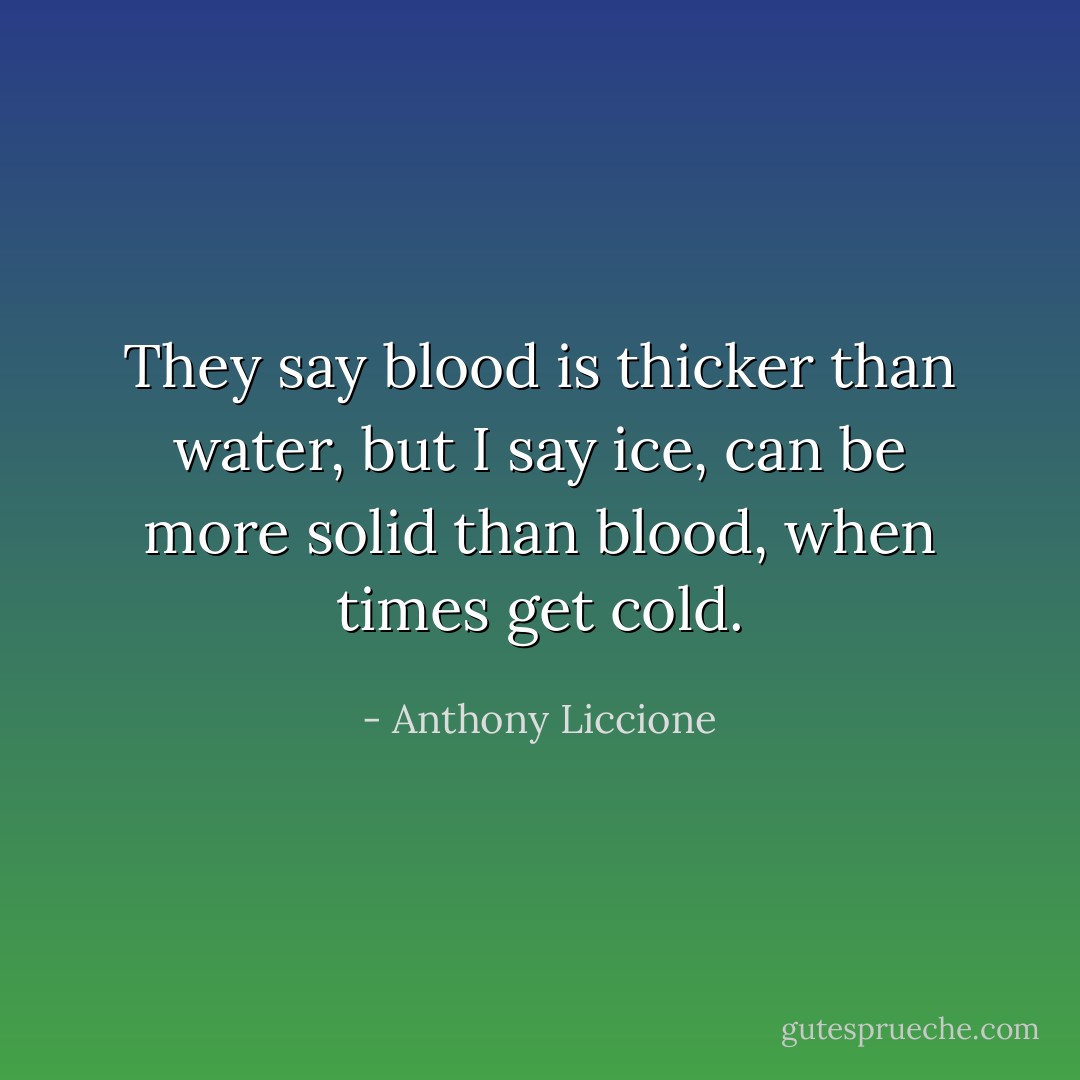 They say blood is thicker than water, but I say ice, can be more solid than blood, when times get cold. - Anthony Liccione