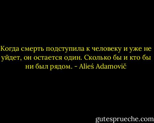 Когда смерть подступила к человеку и уже не уйдет, он остается один. Сколько бы и кто бы ни был рядом. - Alieś Adamovič