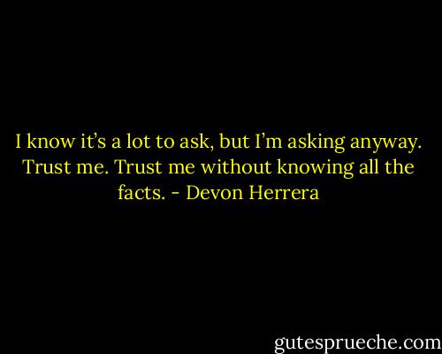 I know it’s a lot to ask, but I’m asking anyway. Trust me. Trust me without knowing all the facts. - Devon Herrera