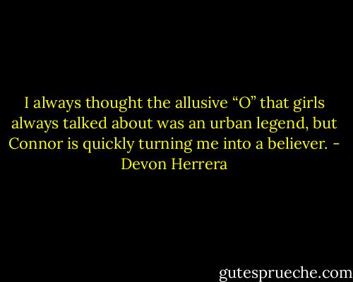 I always thought the allusive “O” that girls always talked about was an urban legend, but Connor is quickly turning me into a believer. - Devon Herrera