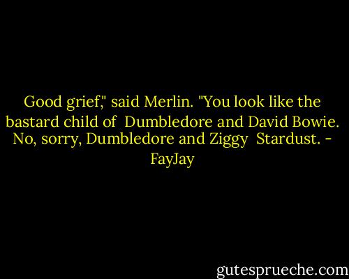 Good grief," said Merlin. "You look like the bastard child of <br />Dumbledore and David Bowie. No, sorry, Dumbledore and Ziggy <br />Stardust. - FayJay
