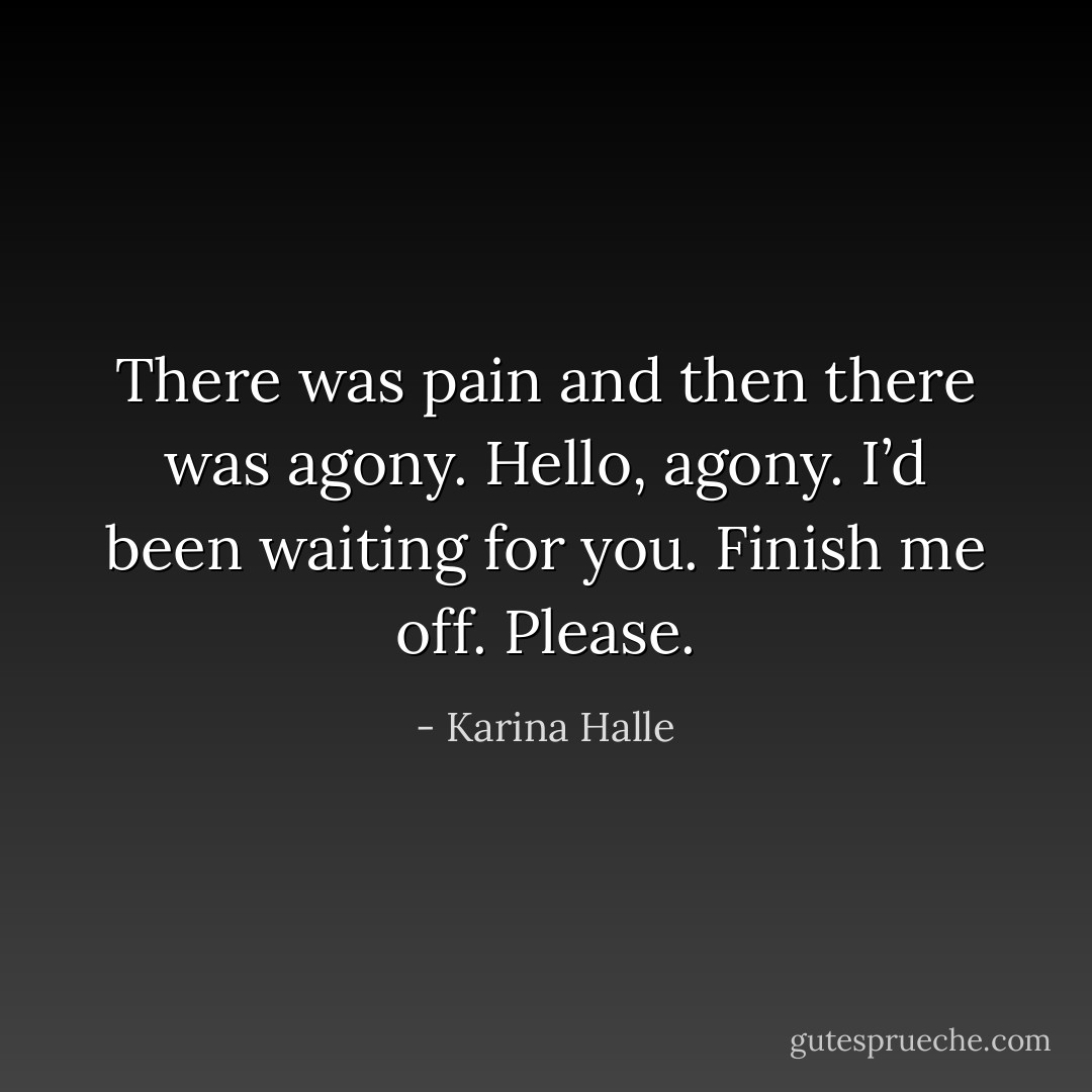 There was pain and then there was agony. Hello, agony. I’d been waiting for you. Finish me off. Please. - Karina Halle
