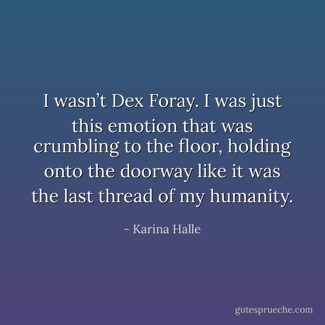 I wasn’t Dex Foray. I was just this emotion that was crumbling to the floor, holding onto the doorway like it was the last thread of my humanity. - Karina Halle
