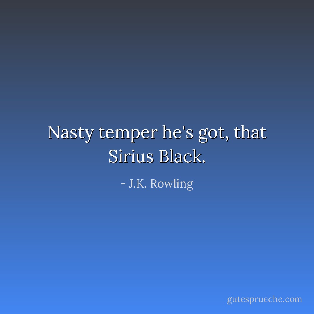 Nasty temper he's got, that Sirius Black. - J.K. Rowling