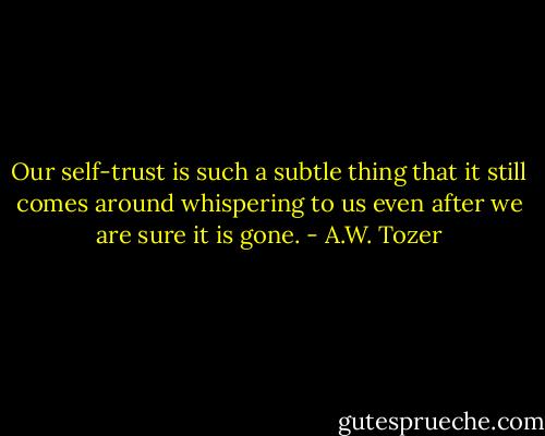 Our self-trust is such a subtle thing that it still comes around whispering to us even after we are sure it is gone. - A.W. Tozer