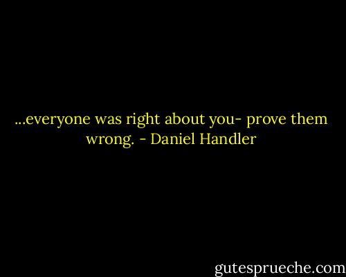 ...everyone was right about you- prove them wrong. - Daniel Handler